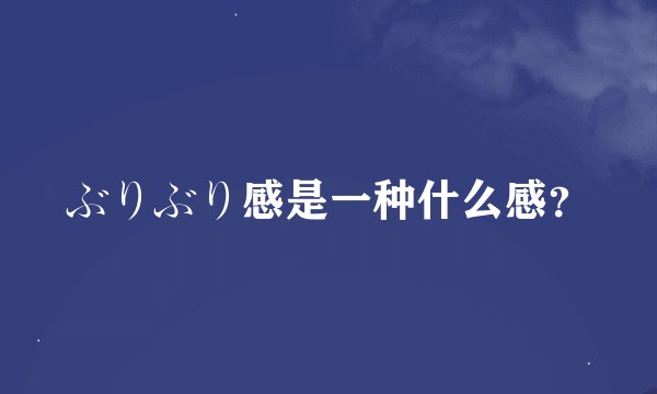 ぶりぶり感是一种什么感？