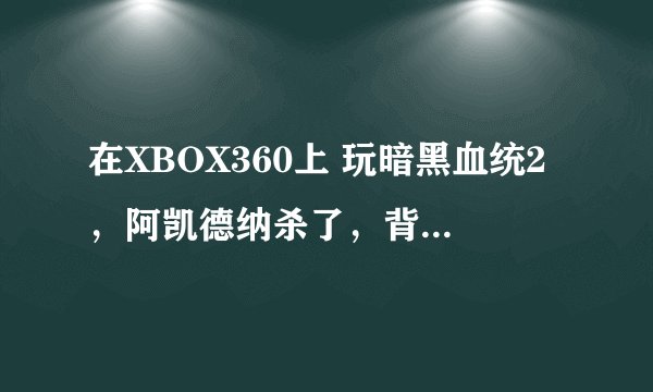 在XBOX360上 玩暗黑血统2，阿凯德纳杀了，背包满了，没捡到武器，地图也出不去，怎么办？