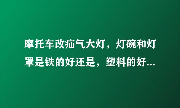 摩托车改疝气大灯，灯碗和灯罩是铁的好还是，塑料的好，疝气灯是4300k的好还是6000k的好？我的