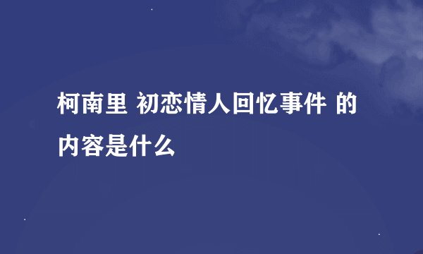 柯南里 初恋情人回忆事件 的内容是什么