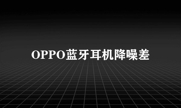 OPPO蓝牙耳机降噪差