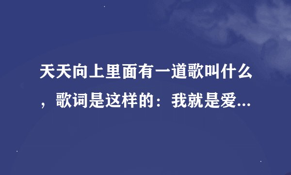 天天向上里面有一道歌叫什么，歌词是这样的：我就是爱音乐、、后面就不知道了！