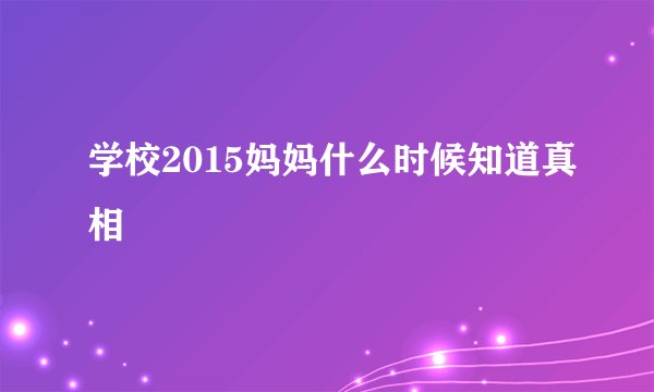学校2015妈妈什么时候知道真相