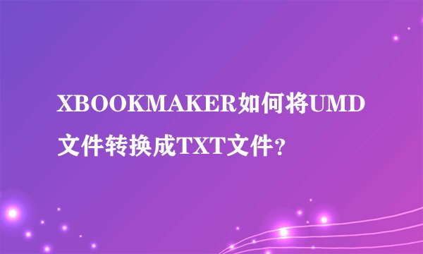 XBOOKMAKER如何将UMD文件转换成TXT文件？