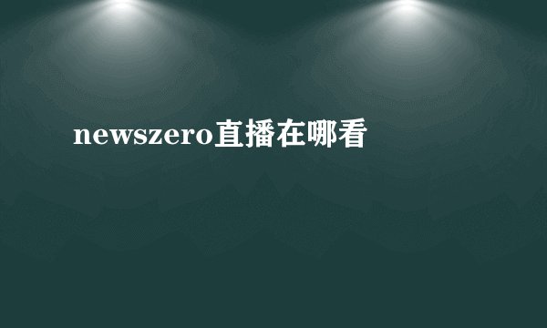 newszero直播在哪看