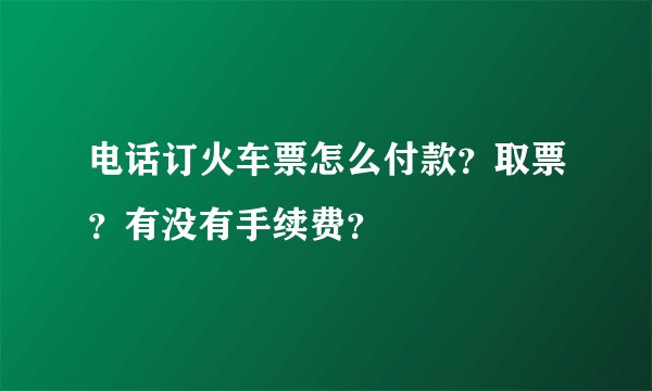 电话订火车票怎么付款？取票？有没有手续费？