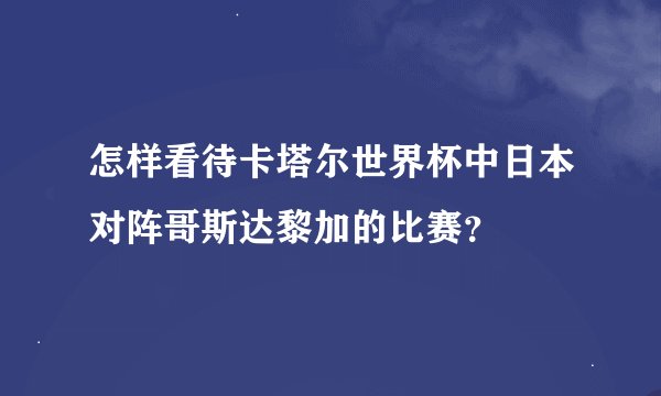 怎样看待卡塔尔世界杯中日本对阵哥斯达黎加的比赛？