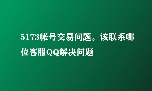 5173帐号交易问题。该联系哪位客服QQ解决问题