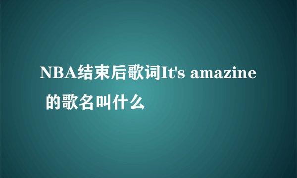 NBA结束后歌词It's amazine 的歌名叫什么