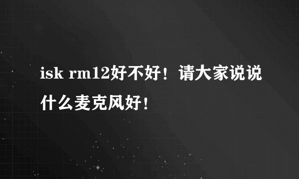 isk rm12好不好！请大家说说什么麦克风好！
