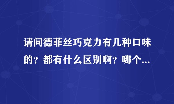 请问德菲丝巧克力有几种口味的？都有什么区别啊？哪个口味比较好吃^_^