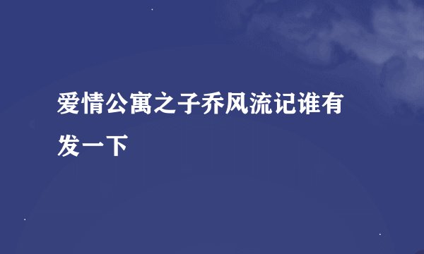 爱情公寓之子乔风流记谁有 发一下
