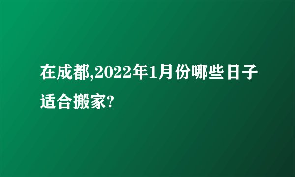 在成都,2022年1月份哪些日子适合搬家?
