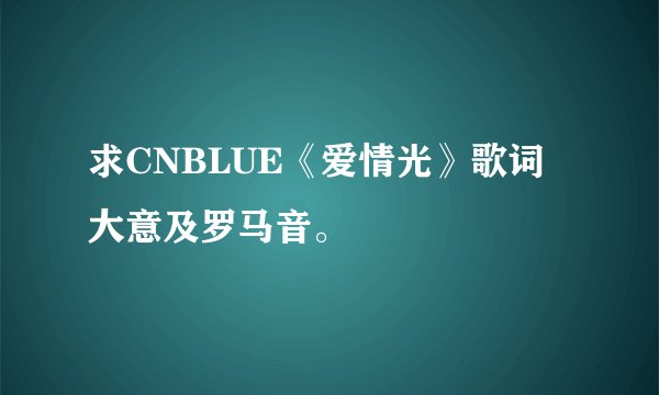 求CNBLUE《爱情光》歌词大意及罗马音。