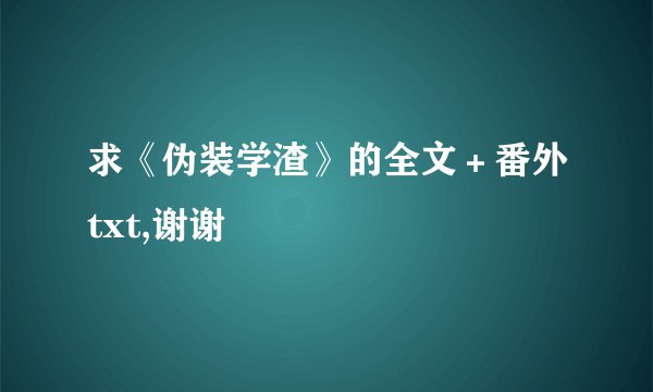 求《伪装学渣》的全文＋番外txt,谢谢