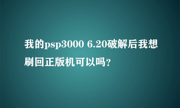 我的psp3000 6.20破解后我想刷回正版机可以吗？