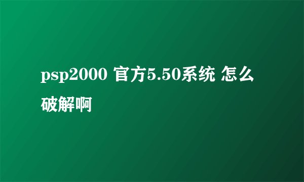 psp2000 官方5.50系统 怎么破解啊