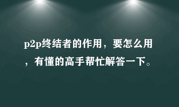 p2p终结者的作用，要怎么用，有懂的高手帮忙解答一下。