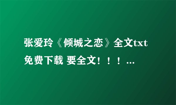 张爱玲《倾城之恋》全文txt免费下载 要全文！！！！要txt免费下载！！