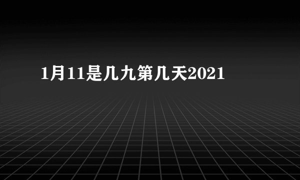 1月11是几九第几天2021