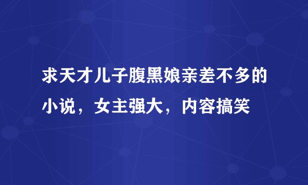 求天才儿子腹黑娘亲差不多的小说，女主强大，内容搞笑