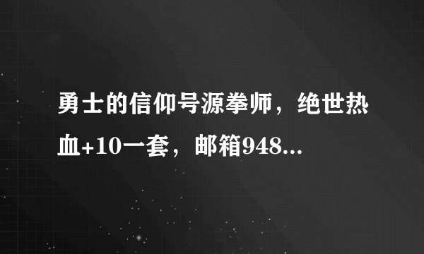 勇士的信仰号源拳师，绝世热血+10一套，邮箱948544722@qq.com 最好有时装，没拳师，剑也行