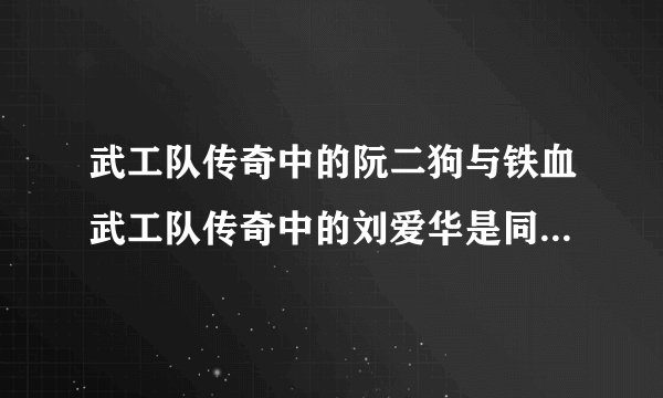 武工队传奇中的阮二狗与铁血武工队传奇中的刘爱华是同一个人吗?
