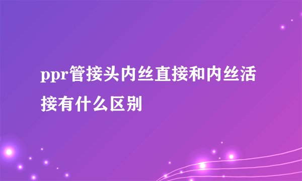 ppr管接头内丝直接和内丝活接有什么区别