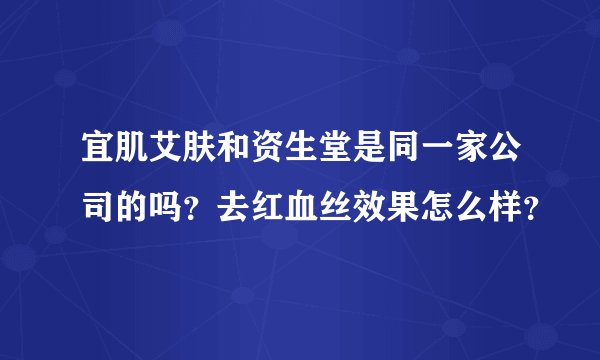 宜肌艾肤和资生堂是同一家公司的吗？去红血丝效果怎么样？