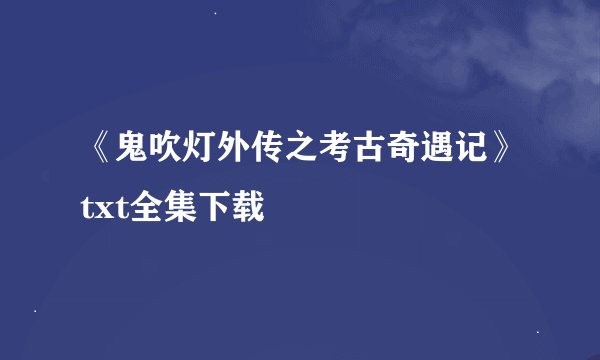 《鬼吹灯外传之考古奇遇记》txt全集下载