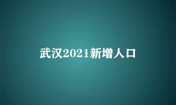 武汉2021新增人口