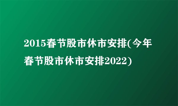 2015春节股市休市安排(今年春节股市休市安排2022)