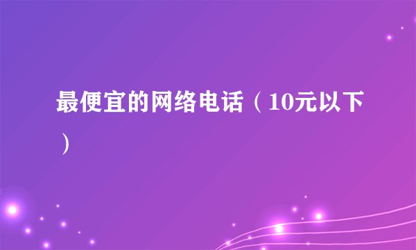 最便宜的网络电话（10元以下）