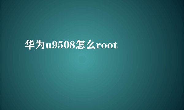 华为u9508怎么root