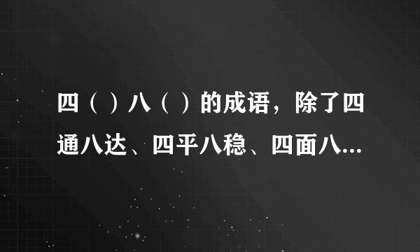 四（）八（）的成语，除了四通八达、四平八稳、四面八方还有什么？