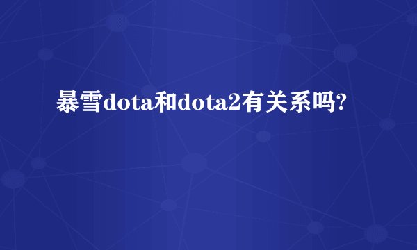 暴雪dota和dota2有关系吗?