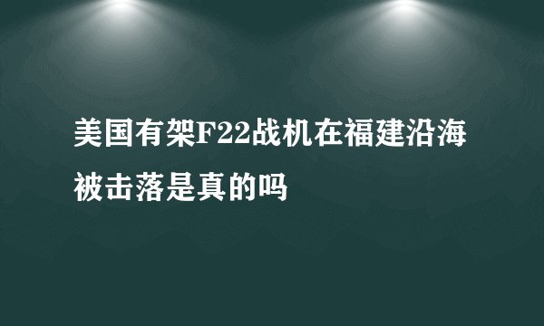 美国有架F22战机在福建沿海被击落是真的吗