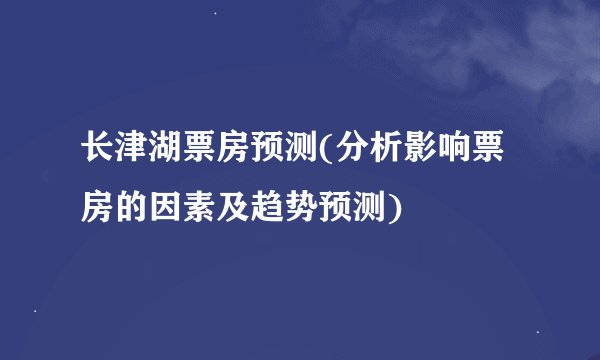 长津湖票房预测(分析影响票房的因素及趋势预测)