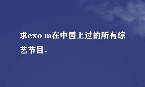 求exo m在中国上过的所有综艺节目。