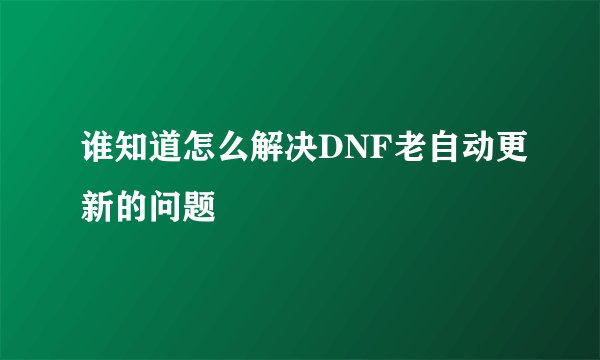 谁知道怎么解决DNF老自动更新的问题