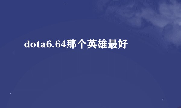 dota6.64那个英雄最好