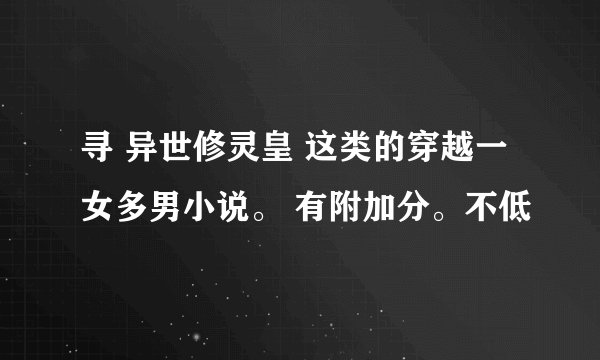 寻 异世修灵皇 这类的穿越一女多男小说。 有附加分。不低