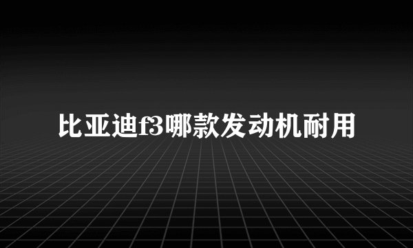 比亚迪f3哪款发动机耐用