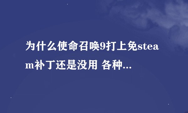 为什么使命召唤9打上免steam补丁还是没用 各种补丁都试过了:)