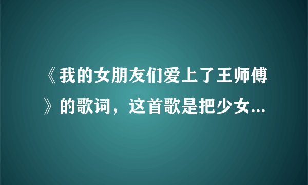 《我的女朋友们爱上了王师傅》的歌词，这首歌是把少女时代的《Gee》改编翻唱的，求歌词啊～