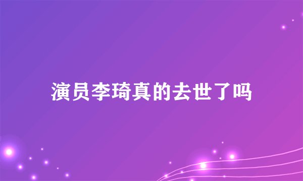 演员李琦真的去世了吗