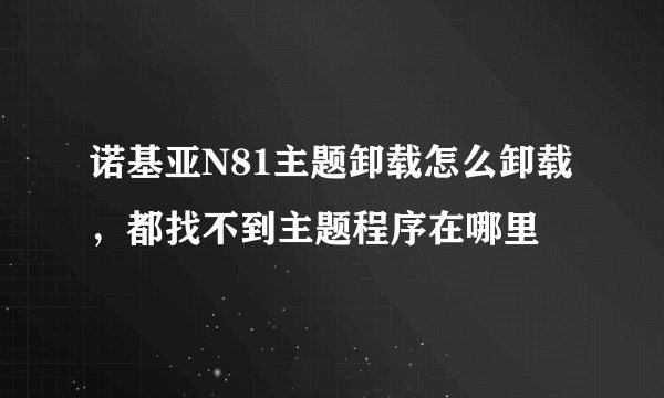 诺基亚N81主题卸载怎么卸载，都找不到主题程序在哪里