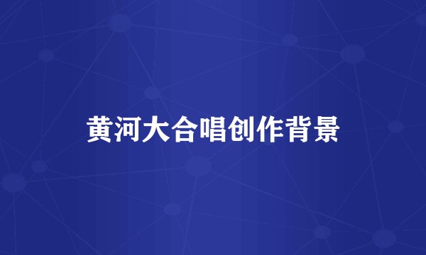 黄河大合唱创作背景