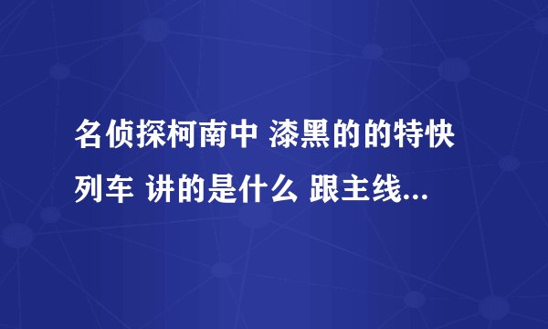 名侦探柯南中 漆黑的的特快列车 讲的是什么 跟主线剧情有关吗 谢谢