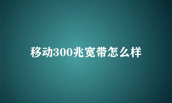 移动300兆宽带怎么样